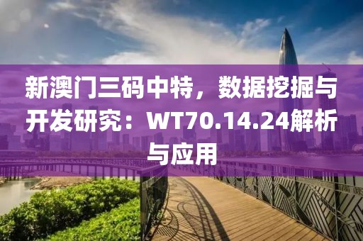 新澳門三碼中特，數(shù)據(jù)挖掘與開發(fā)研究：WT70.14.24解析與應(yīng)用