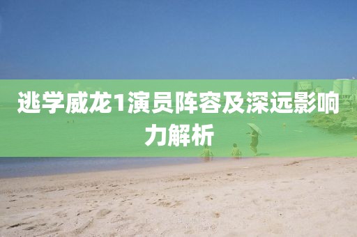 逃學(xué)威龍1演員陣容及深遠(yuǎn)影響力解析
