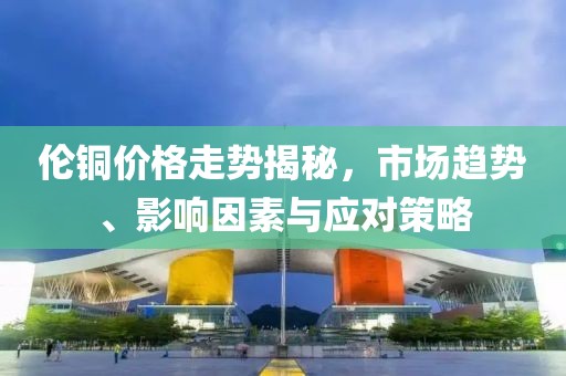 倫銅價格走勢揭秘，市場趨勢、影響因素與應(yīng)對策略