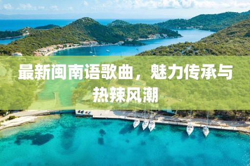 最新閩南語(yǔ)歌曲，魅力傳承與熱辣風(fēng)潮