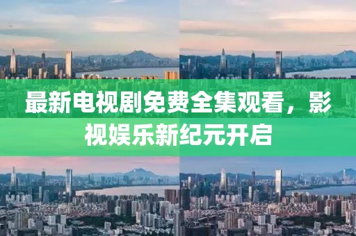 最新電視劇免費全集觀看，影視娛樂新紀元開啟