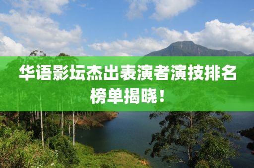 華語影壇杰出表演者演技排名榜單揭曉！