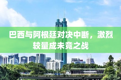 巴西與阿根廷對(duì)決中斷，激烈較量成未竟之戰(zhàn)