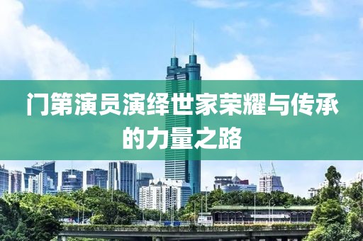門第演員演繹世家榮耀與傳承的力量之路