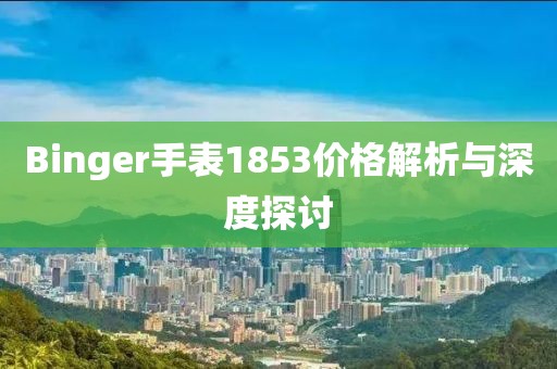 Binger手表1853價(jià)格解析與深度探討