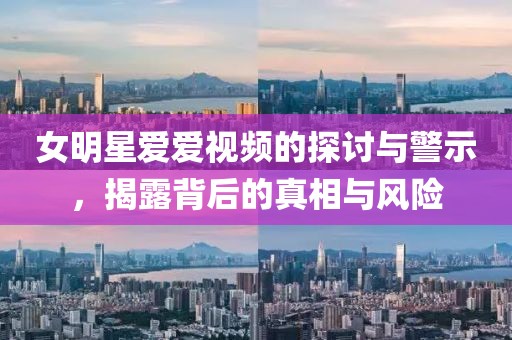 女明星愛愛視頻的探討與警示，揭露背后的真相與風(fēng)險