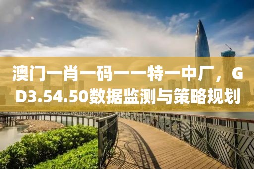 澳門一肖一碼一一特一中廠，GD3.54.50數(shù)據(jù)監(jiān)測(cè)與策略規(guī)劃