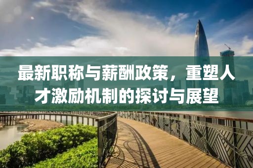 最新職稱與薪酬政策，重塑人才激勵(lì)機(jī)制的探討與展望