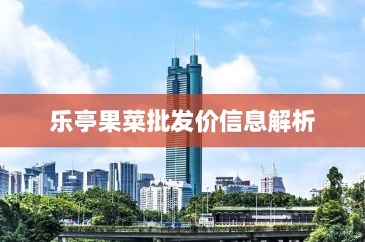 樂(lè)亭果菜批發(fā)價(jià)信息解析