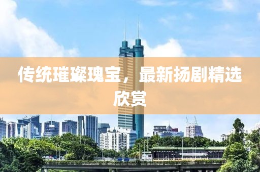 傳統(tǒng)璀璨瑰寶，最新?lián)P劇精選欣賞