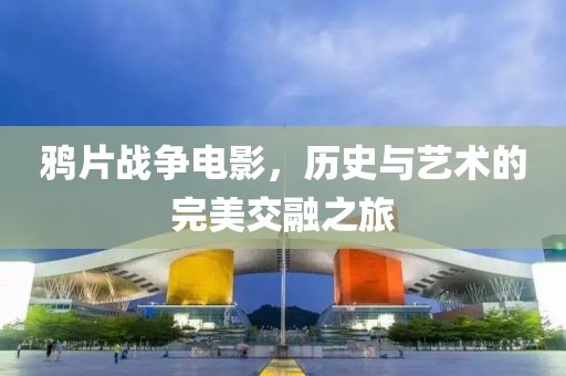 鴉片戰(zhàn)爭電影，歷史與藝術的完美交融之旅