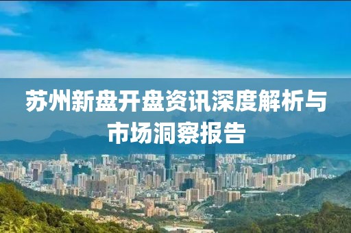 蘇州新盤開(kāi)盤資訊深度解析與市場(chǎng)洞察報(bào)告