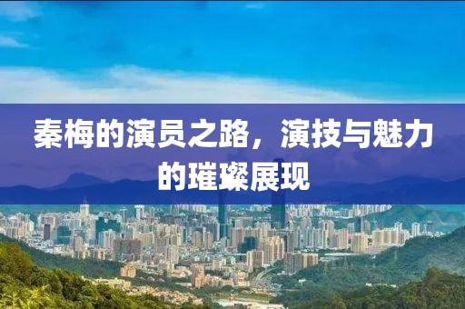 秦梅的演員之路，演技與魅力的璀璨展現(xiàn)