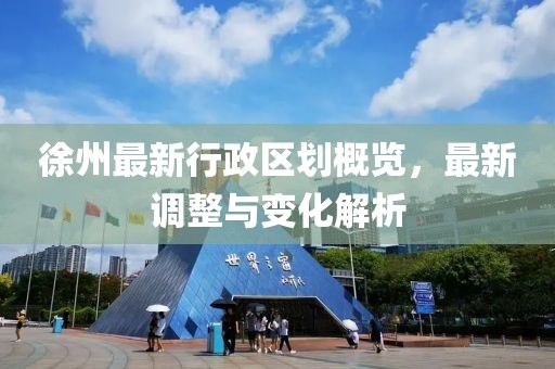 徐州最新行政區(qū)劃概覽，最新調(diào)整與變化解析