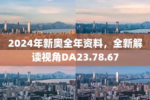 2024年新奧全年資料，全新解讀視角DA23.78.67