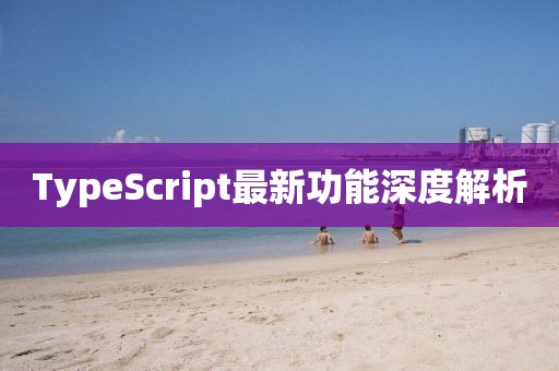 TypeScript最新功能深度解析
