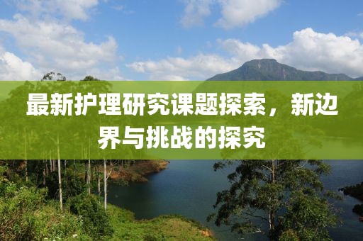 最新護理研究課題探索，新邊界與挑戰(zhàn)的探究