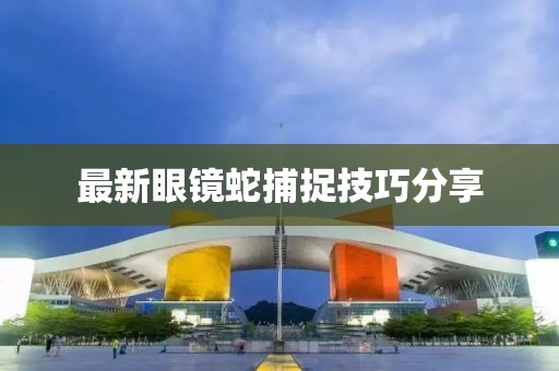 最新眼鏡蛇捕捉技巧分享