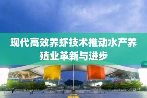 現(xiàn)代高效養(yǎng)蝦技術(shù)推動(dòng)水產(chǎn)養(yǎng)殖業(yè)革新與進(jìn)步