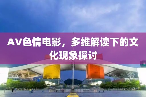 AV色情電影，多維解讀下的文化現(xiàn)象探討
