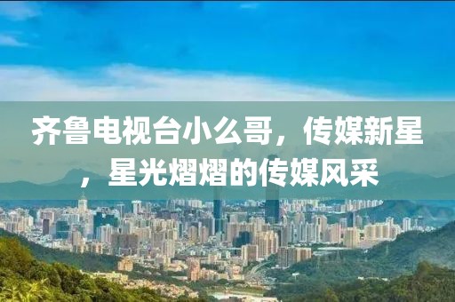 齊魯電視臺小么哥，傳媒新星，星光熠熠的傳媒風采