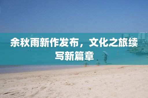 余秋雨新作發(fā)布，文化之旅續(xù)寫新篇章
