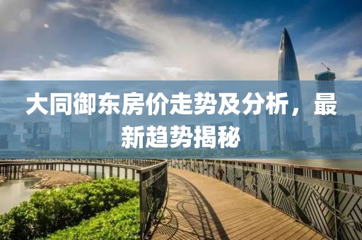 大同御東房?jī)r(jià)走勢(shì)及分析，最新趨勢(shì)揭秘