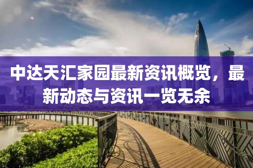 中達天匯家園最新資訊概覽，最新動態(tài)與資訊一覽無余