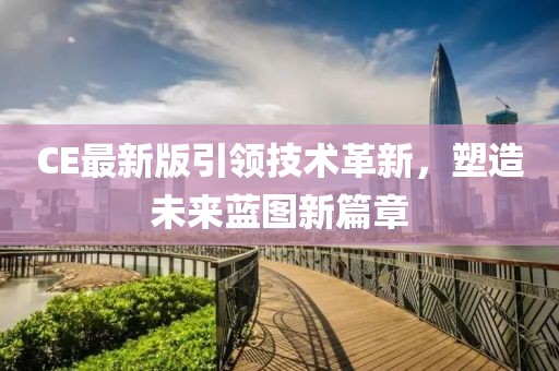 CE最新版引領(lǐng)技術(shù)革新，塑造未來(lái)藍(lán)圖新篇章