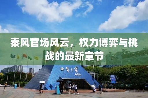 秦風官場風云，權(quán)力博弈與挑戰(zhàn)的最新章節(jié)
