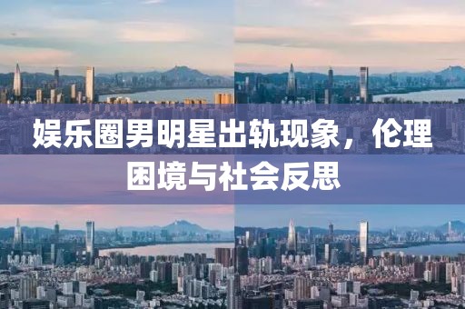 娛樂圈男明星出軌現(xiàn)象，倫理困境與社會反思
