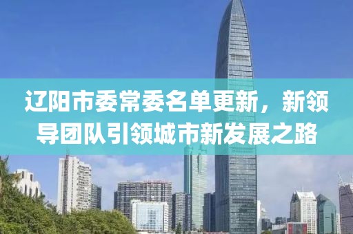 遼陽市委常委名單更新，新領(lǐng)導(dǎo)團隊引領(lǐng)城市新發(fā)展之路