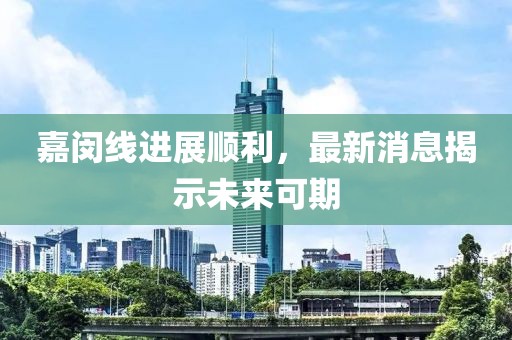 嘉閔線進(jìn)展順利，最新消息揭示未來(lái)可期