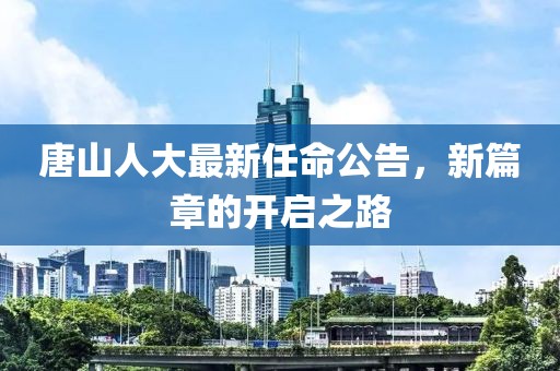 唐山人大最新任命公告，新篇章的開啟之路