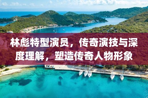 林彪特型演員，傳奇演技與深度理解，塑造傳奇人物形象