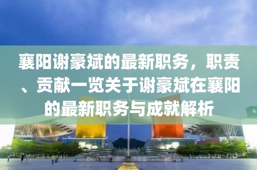 襄陽(yáng)謝豪斌的最新職務(wù)，職責(zé)、貢獻(xiàn)一覽關(guān)于謝豪斌在襄陽(yáng)的最新職務(wù)與成就解析
