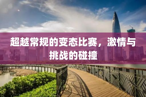 超越常規(guī)的變態(tài)比賽，激情與挑戰(zhàn)的碰撞