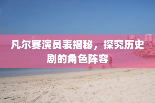 凡爾賽演員表揭秘，探究歷史劇的角色陣容