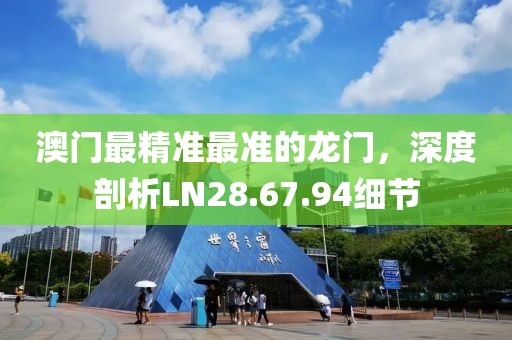 澳門最精準(zhǔn)最準(zhǔn)的龍門，深度剖析LN28.67.94細(xì)節(jié)