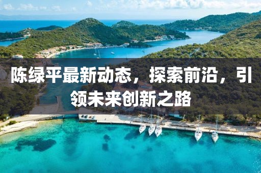 陳綠平最新動態(tài)，探索前沿，引領(lǐng)未來創(chuàng)新之路