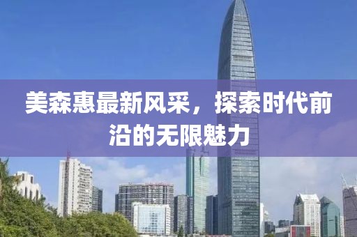 美森惠最新風(fēng)采，探索時(shí)代前沿的無(wú)限魅力