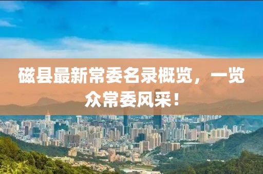 磁縣最新常委名錄概覽，一覽眾常委風(fēng)采！