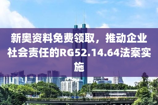 新奧資料免費(fèi)領(lǐng)取，推動企業(yè)社會責(zé)任的RG52.14.64法案實(shí)施
