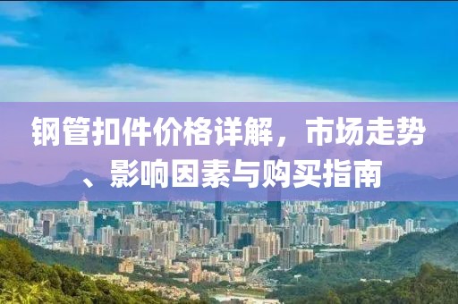 鋼管扣件價(jià)格詳解，市場(chǎng)走勢(shì)、影響因素與購(gòu)買指南