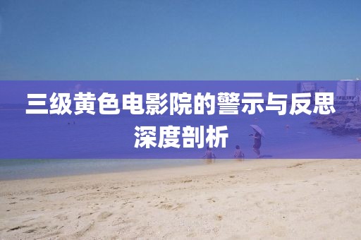 三級黃色電影院的警示與反思深度剖析