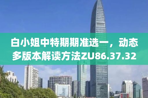 白小姐中特期期準(zhǔn)選一，動(dòng)態(tài)多版本解讀方法ZU86.37.32