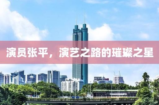 演員張平，演藝之路的璀璨之星