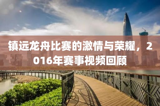 鎮(zhèn)遠龍舟比賽的激情與榮耀，2016年賽事視頻回顧