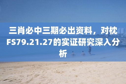 三肖必中三期必出資料，對枕FS79.21.27的實證研究深入分析