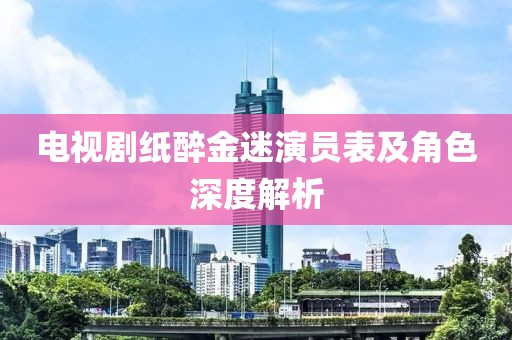 電視劇紙醉金迷演員表及角色深度解析